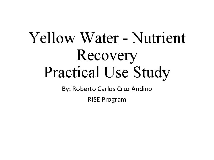 Yellow Water - Nutrient Recovery Practical Use Study By: Roberto Carlos Cruz Andino RISE
