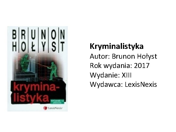 Kryminalistyka Autor: Brunon Hołyst Rok wydania: 2017 Wydanie: XIII Wydawca: Lexis. Nexis 