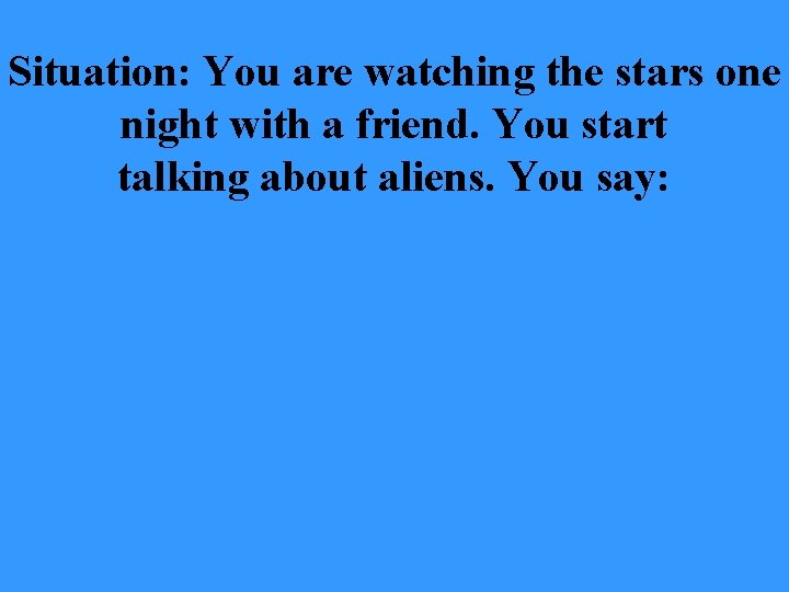 Situation: You are watching the stars one night with a friend. You start talking
