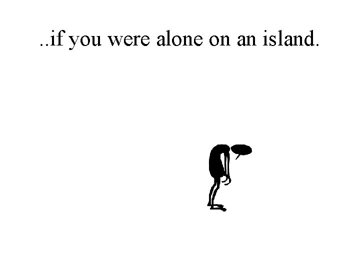 . . if you were alone on an island. 