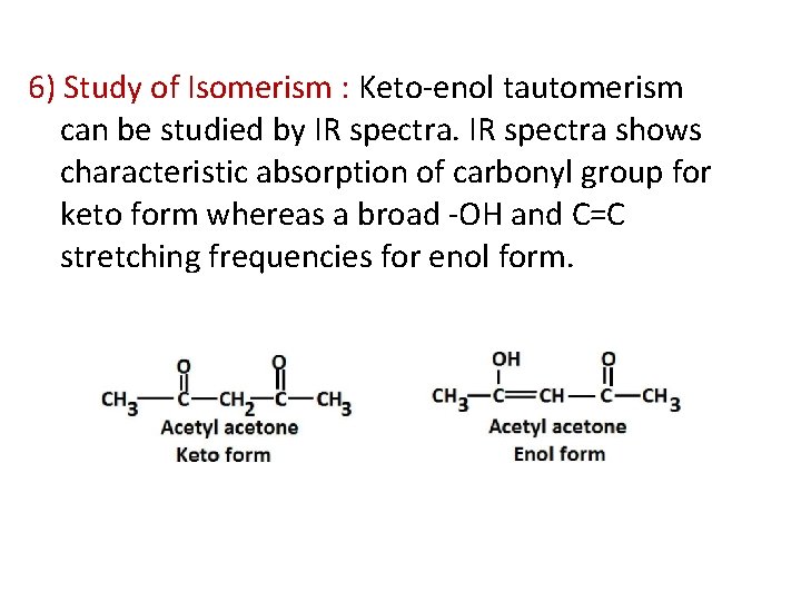 6) Study of Isomerism : Keto-enol tautomerism can be studied by IR spectra shows