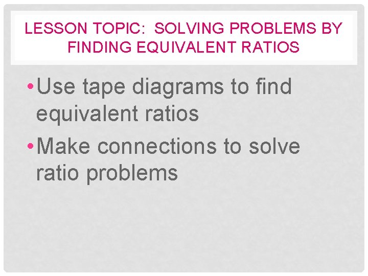 LESSON TOPIC: SOLVING PROBLEMS BY FINDING EQUIVALENT RATIOS • Use tape diagrams to find