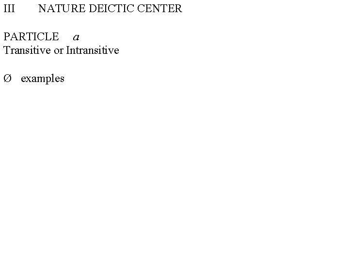 III NATURE DEICTIC CENTER PARTICLE a Transitive or Intransitive Ø examples 