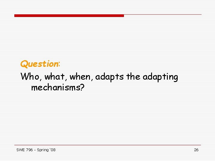 Question: Who, what, when, adapts the adapting mechanisms? SWE 796 - Spring ‘ 08