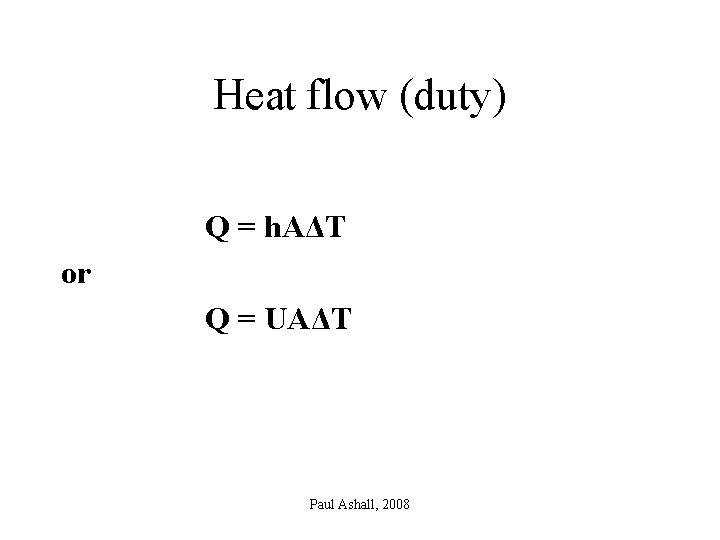 Heat flow (duty) Q = h. AΔT or Q = UAΔT Paul Ashall, 2008 Heat flow (duty) Q = h. AΔT or Q = UAΔT Paul Ashall, 2008
