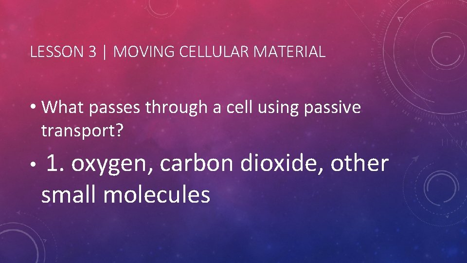 LESSON 3 | MOVING CELLULAR MATERIAL • What passes through a cell using passive LESSON 3 | MOVING CELLULAR MATERIAL • What passes through a cell using passive
