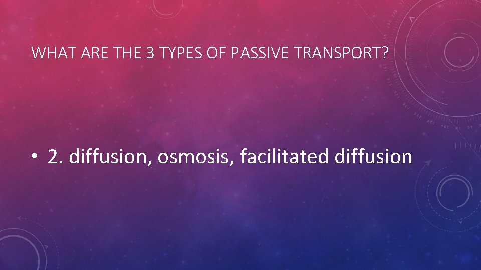 WHAT ARE THE 3 TYPES OF PASSIVE TRANSPORT? • 2. diffusion, osmosis, facilitated diffusion WHAT ARE THE 3 TYPES OF PASSIVE TRANSPORT? • 2. diffusion, osmosis, facilitated diffusion