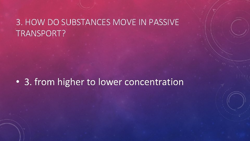 3. HOW DO SUBSTANCES MOVE IN PASSIVE TRANSPORT? • 3. from higher to lower 3. HOW DO SUBSTANCES MOVE IN PASSIVE TRANSPORT? • 3. from higher to lower