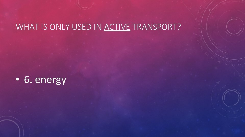 WHAT IS ONLY USED IN ACTIVE TRANSPORT? • 6. energy WHAT IS ONLY USED IN ACTIVE TRANSPORT? • 6. energy