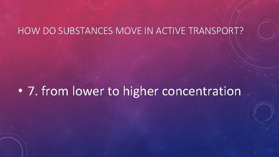 HOW DO SUBSTANCES MOVE IN ACTIVE TRANSPORT? • 7. from lower to higher concentration HOW DO SUBSTANCES MOVE IN ACTIVE TRANSPORT? • 7. from lower to higher concentration