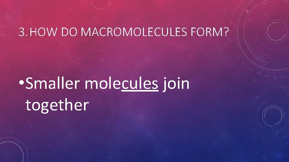 3. HOW DO MACROMOLECULES FORM? • Smaller molecules join together 3. HOW DO MACROMOLECULES FORM? • Smaller molecules join together
