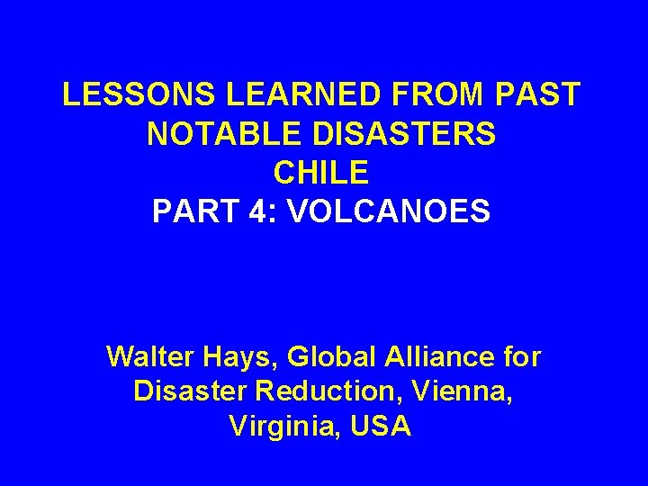 LESSONS LEARNED FROM PAST NOTABLE DISASTERS CHILE PART 4: VOLCANOES Walter Hays, Global Alliance