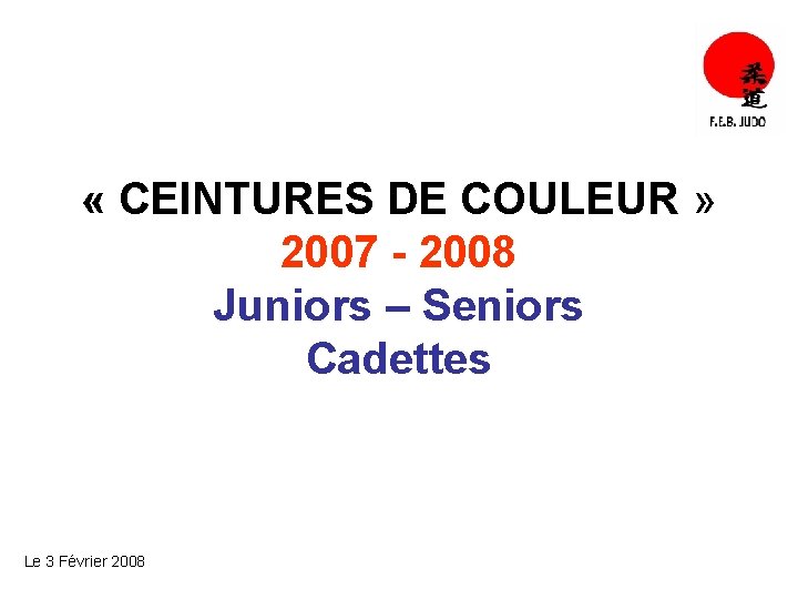  « CEINTURES DE COULEUR » 2007 - 2008 Juniors – Seniors Cadettes Le