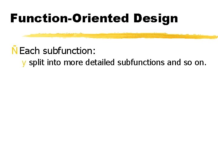 Function-Oriented Design Ñ Each subfunction: y split into more detailed subfunctions and so on.