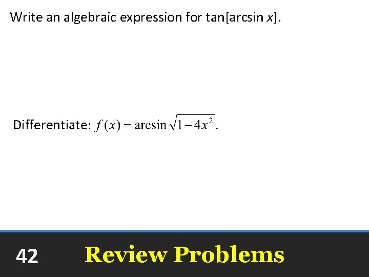 Write an algebraic expression for tan[arcsin x]. Differentiate: 42 Review Problems 