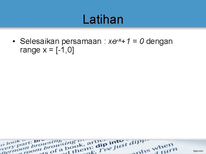 Latihan • Selesaikan persamaan : xe-x+1 = 0 dengan range x = [-1, 0]