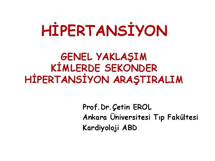 HİPERTANSİYON GENEL YAKLAŞIM KİMLERDE SEKONDER HİPERTANSİYON ARAŞTIRALIM Prof. Dr. Çetin EROL Ankara Üniversitesi Tıp