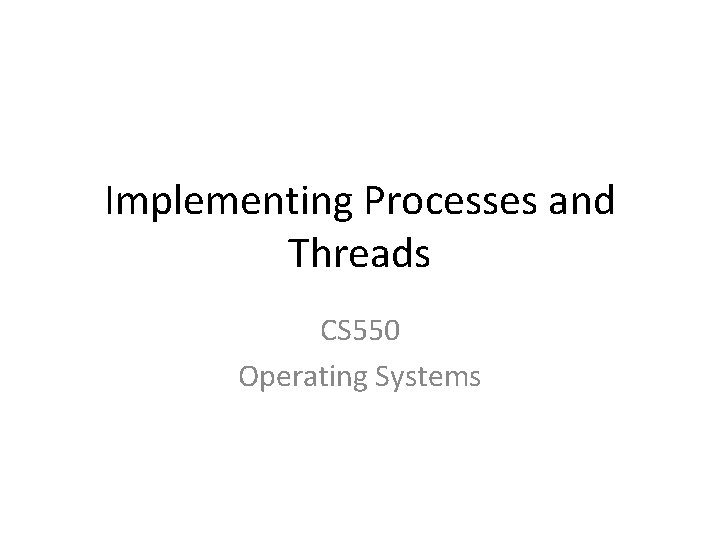 Implementing Processes and Threads CS 550 Operating Systems 