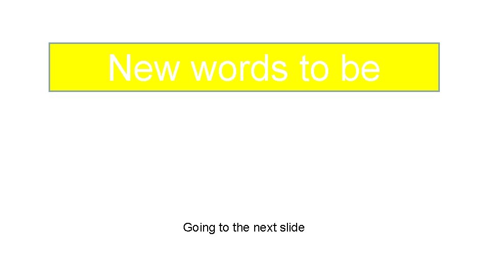 New words to be known Going to the next slide 