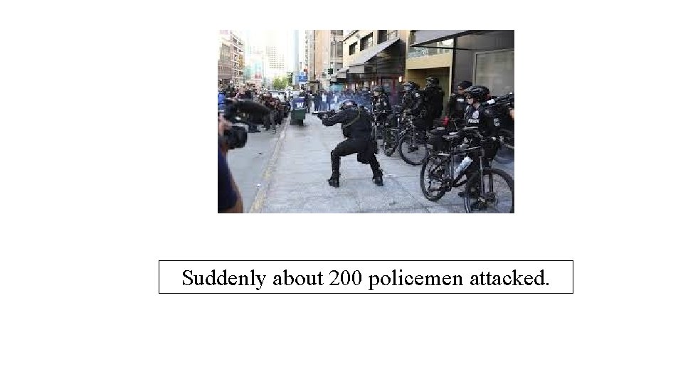 Suddenly about 200 policemen attacked. 