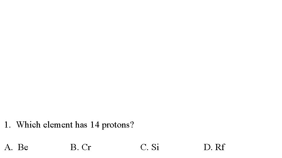 1. Which element has 14 protons? A. Be B. Cr C. Si D. Rf