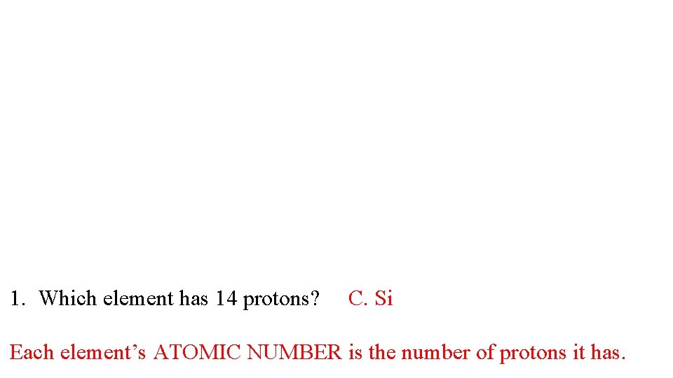 1. Which element has 14 protons? C. Si Each element’s ATOMIC NUMBER is the