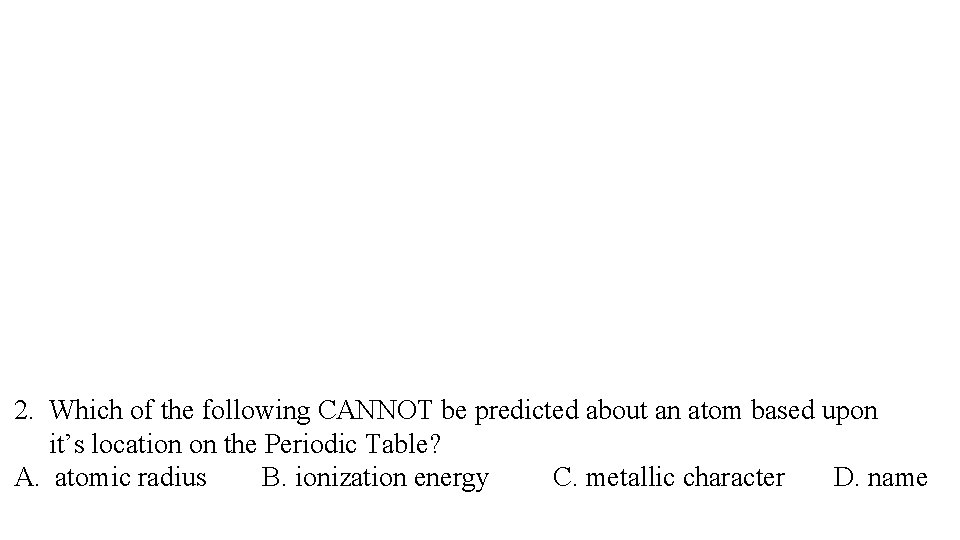 2. Which of the following CANNOT be predicted about an atom based upon it’s