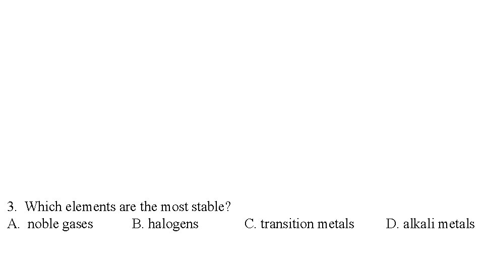 3. Which elements are the most stable? A. noble gases B. halogens C. transition
