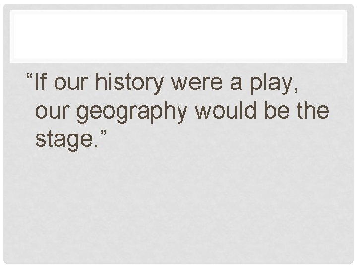 “If our history were a play, our geography would be the stage. ” 