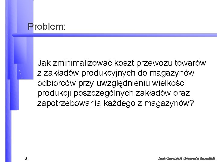 Problem: Jak zminimalizować koszt przewozu towarów z zakładów produkcyjnych do magazynów odbiorców przy uwzględnieniu