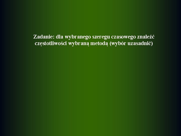 Zadanie: dla wybranego szeregu czasowego znaleźć częstotliwości wybraną metodą (wybór uzasadnić) 