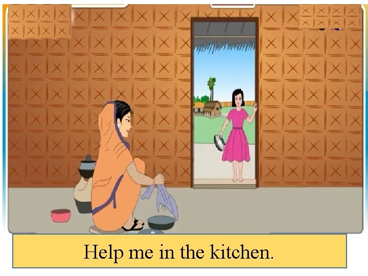 Help me in the kitchen. 