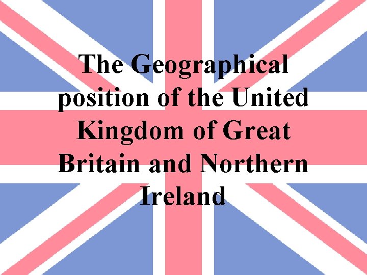 The Geographical position of the United Kingdom of Great Britain and Northern Ireland 