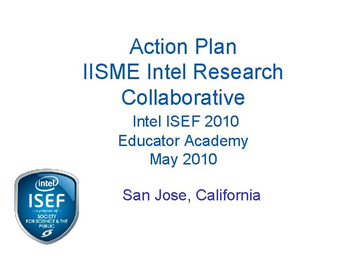 Action Plan IISME Intel Research Collaborative Intel ISEF 2010 Educator Academy May 2010 San