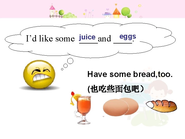 eggs I’d like some juice ____and ____. Have some bread, too. (也吃些面包吧） 