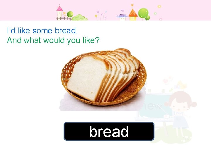 I’d like some bread. And what would you like? bread 