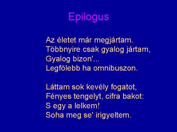 Epilogus Az életet már megjártam. Többnyire csak gyalog jártam, Gyalog bizon'. . . Legfölebb