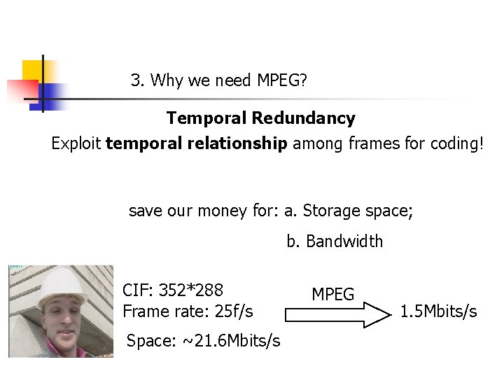 3. Why we need MPEG? Temporal Redundancy Exploit temporal relationship among frames for coding!