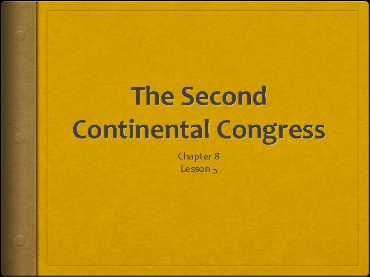 The Second Continental Congress Chapter 8 Lesson 5 The Second Continental Congress Chapter 8 Lesson 5