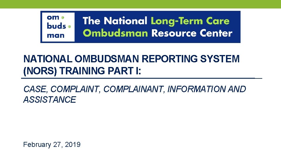 NATIONAL OMBUDSMAN REPORTING SYSTEM (NORS) TRAINING PART I: CASE, COMPLAINT, COMPLAINANT, INFORMATION AND ASSISTANCE