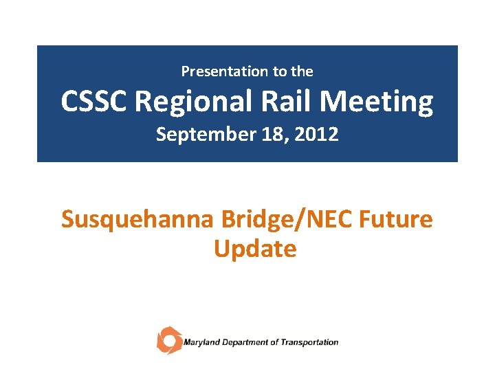 Presentation to the CSSC Regional Rail Meeting September 18, 2012 Susquehanna Bridge/NEC Future Update