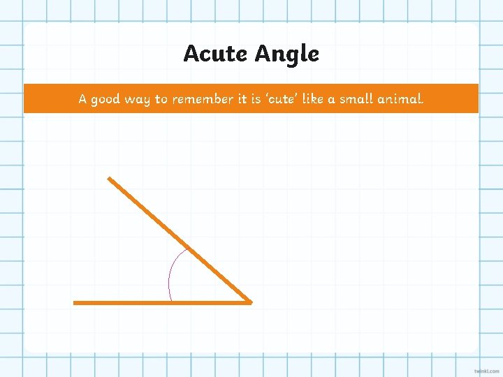 Acute Angle A good way to remember it is ‘cute’ like a small animal.