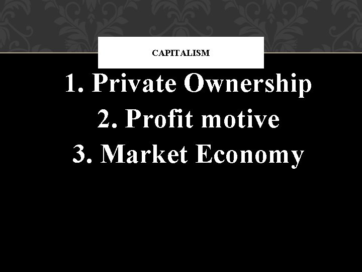 CAPITALISM 1. Private Ownership 2. Profit motive 3. Market Economy 