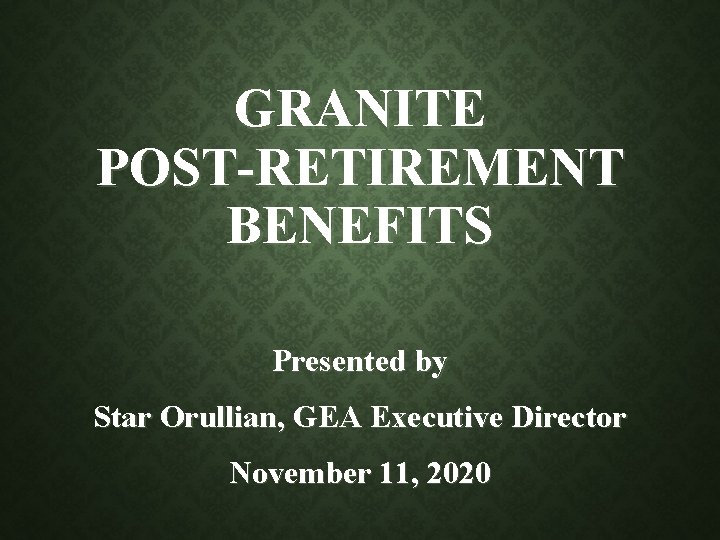 GRANITE POST-RETIREMENT BENEFITS Presented by Star Orullian, GEA Executive Director November 11, 2020 