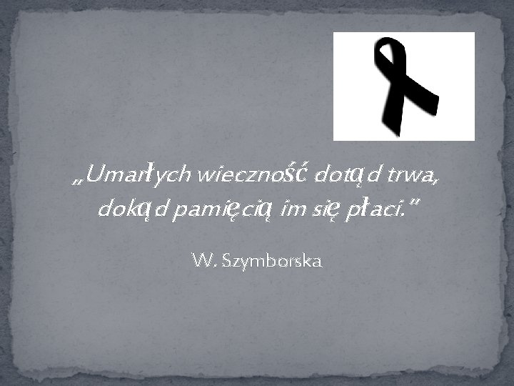 „Umarłych wieczność dotąd trwa, dokąd pamięcią im się płaci. ” W. Szymborska 