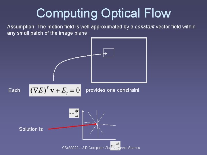 Computing Optical Flow Assumption: The motion field is well approximated by a constant vector Computing Optical Flow Assumption: The motion field is well approximated by a constant vector