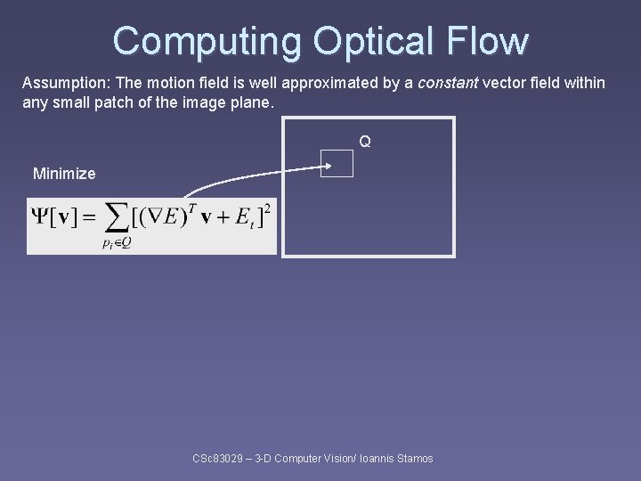 Computing Optical Flow Assumption: The motion field is well approximated by a constant vector Computing Optical Flow Assumption: The motion field is well approximated by a constant vector
