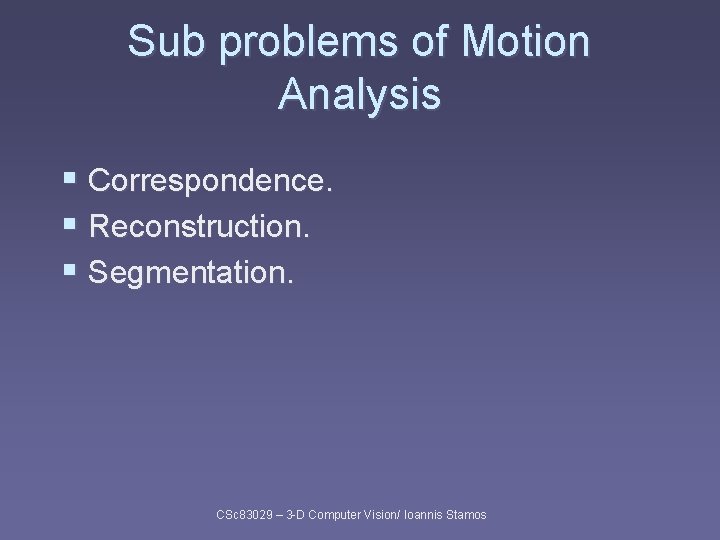 Sub problems of Motion Analysis § Correspondence. § Reconstruction. § Segmentation. CSc 83029 – Sub problems of Motion Analysis § Correspondence. § Reconstruction. § Segmentation. CSc 83029 –