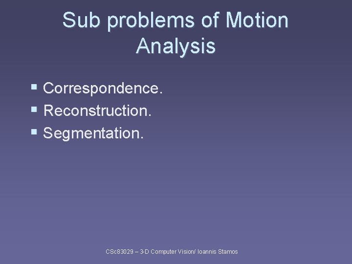 Sub problems of Motion Analysis § Correspondence. § Reconstruction. § Segmentation. CSc 83029 –