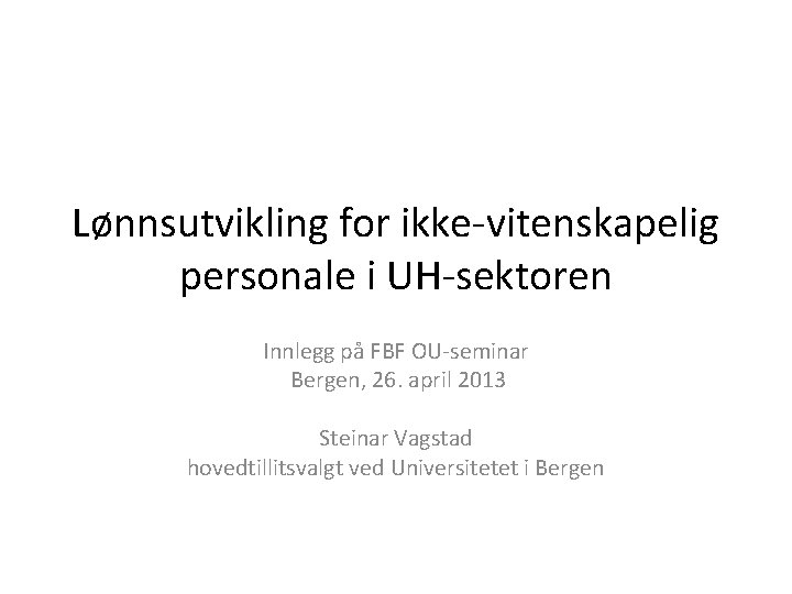 Lønnsutvikling for ikke-vitenskapelig personale i UH-sektoren Innlegg på FBF OU-seminar Bergen, 26. april 2013